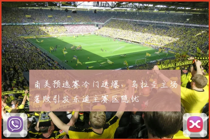 南美预选赛冷门迭爆，乌拉圭主场落败引发东道主赛区隐忧