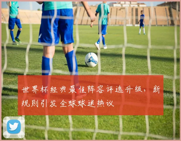 世界杯经典最佳阵容评选升级，新规则引发全球球迷热议