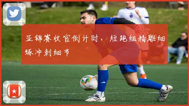 亚锦赛收官倒计时，短跑组精雕细琢冲刺细节