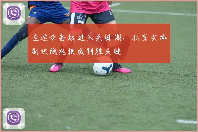 全运会备战进入关键期，北京女排副攻线轮换成制胜关键