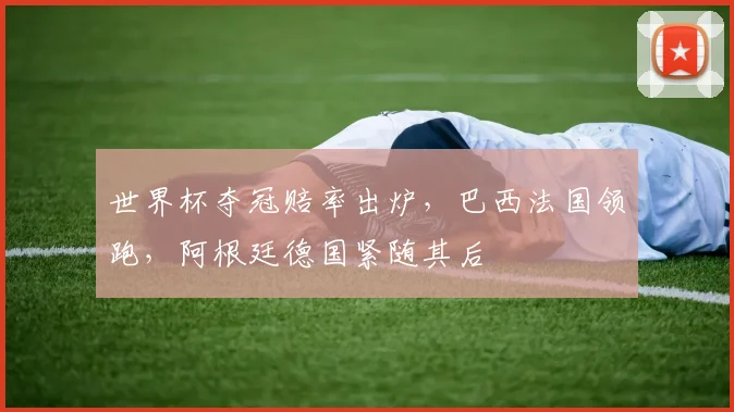 世界杯夺冠赔率出炉，巴西法国领跑，阿根廷德国紧随其后