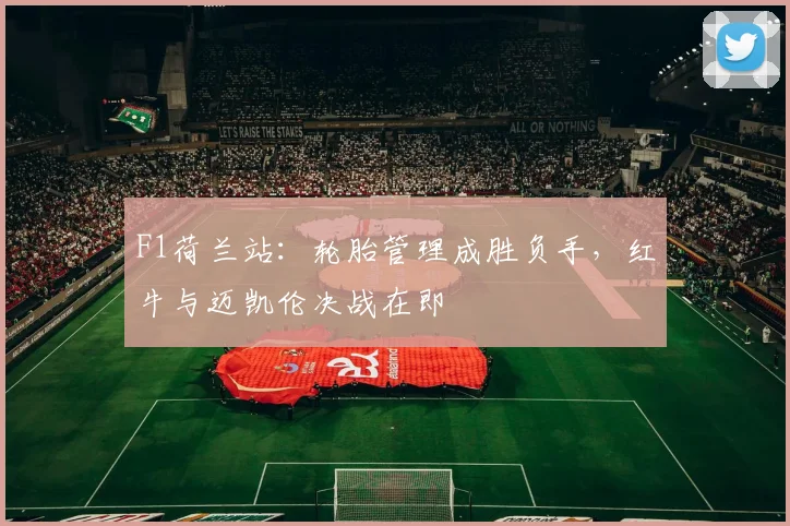 F1荷兰站：轮胎管理成胜负手，红牛与迈凯伦决战在即