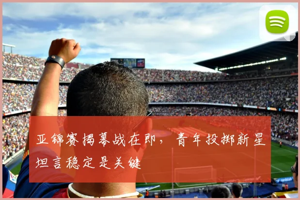 亚锦赛揭幕战在即，青年投掷新星坦言稳定是关键