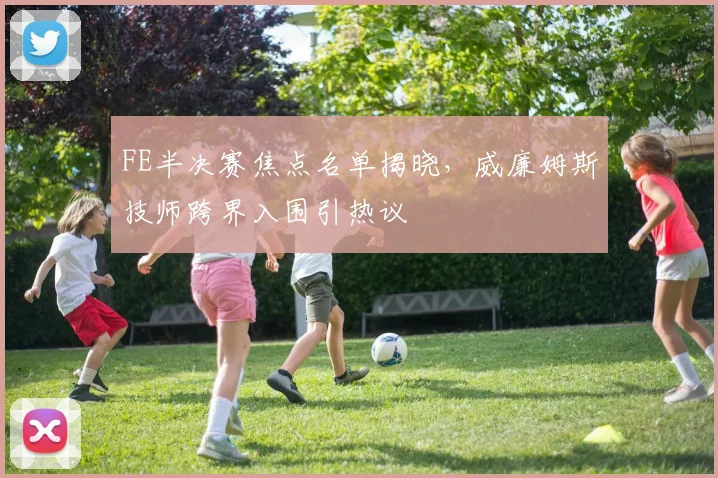FE半决赛焦点名单揭晓，威廉姆斯技师跨界入围引热议