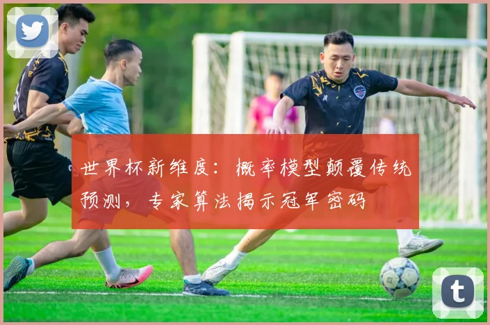 世界杯新维度：概率模型颠覆传统预测，专家算法揭示冠军密码