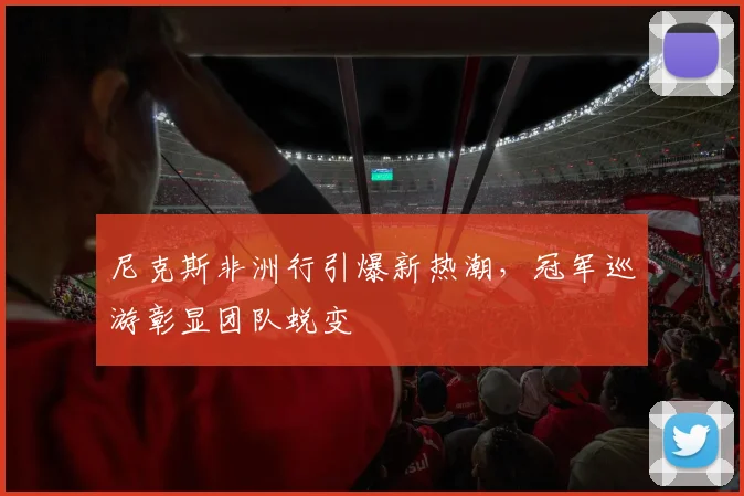 尼克斯非洲行引爆新热潮，冠军巡游彰显团队蜕变