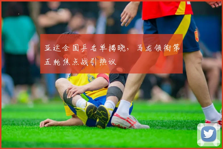 亚运会国乒名单揭晓，马龙领衔第五轮焦点战引热议