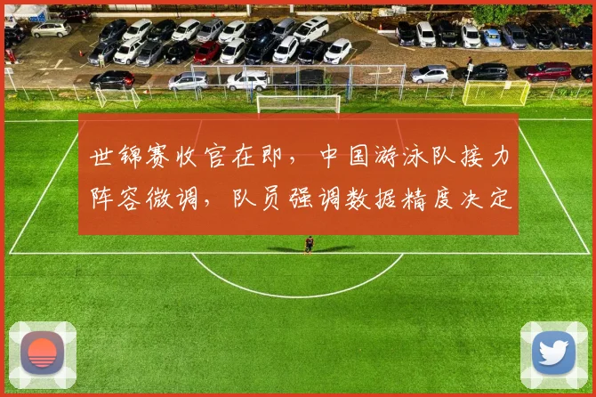 世锦赛收官在即，中国游泳队接力阵容微调，队员强调数据精度决定成败
