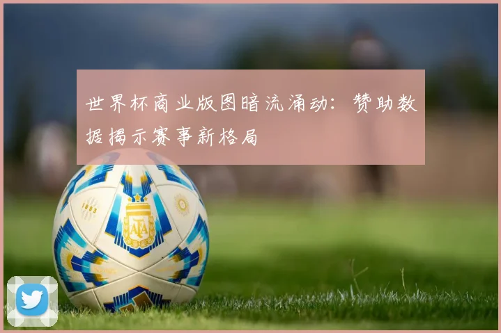世界杯商业版图暗流涌动：赞助数据揭示赛事新格局