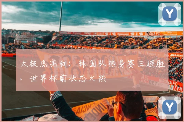 太极虎亮剑：韩国队热身赛三连胜，世界杯前状态火热