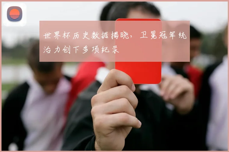 世界杯历史数据揭晓，卫冕冠军统治力创下多项纪录
