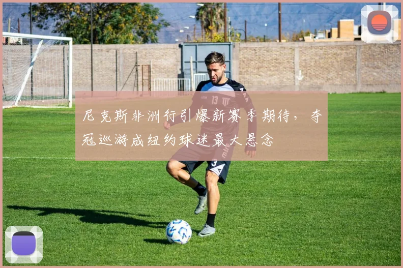 尼克斯非洲行引爆新赛季期待，夺冠巡游成纽约球迷最大悬念