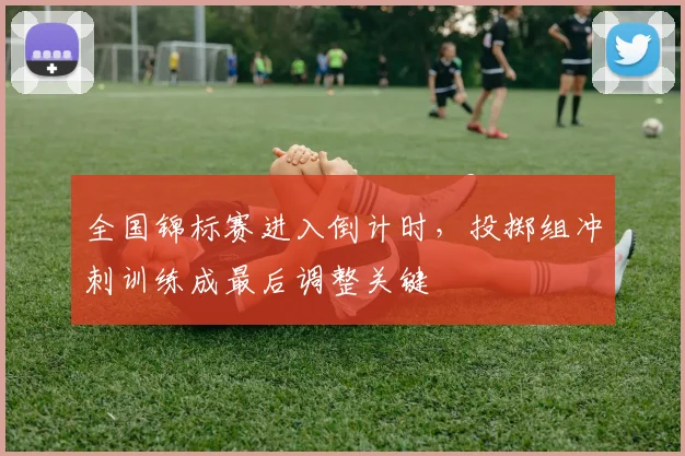 全国锦标赛进入倒计时，投掷组冲刺训练成最后调整关键