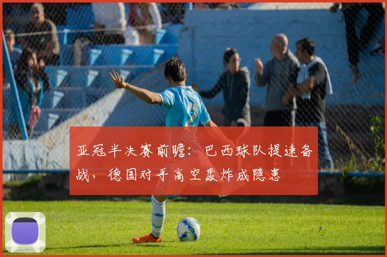 亚冠半决赛前瞻：巴西球队提速备战，德国对手高空轰炸成隐患