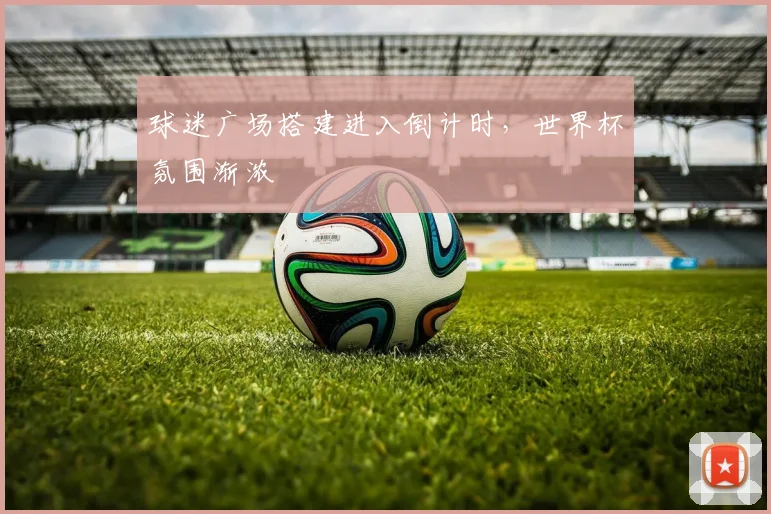 球迷广场搭建进入倒计时，世界杯氛围渐浓