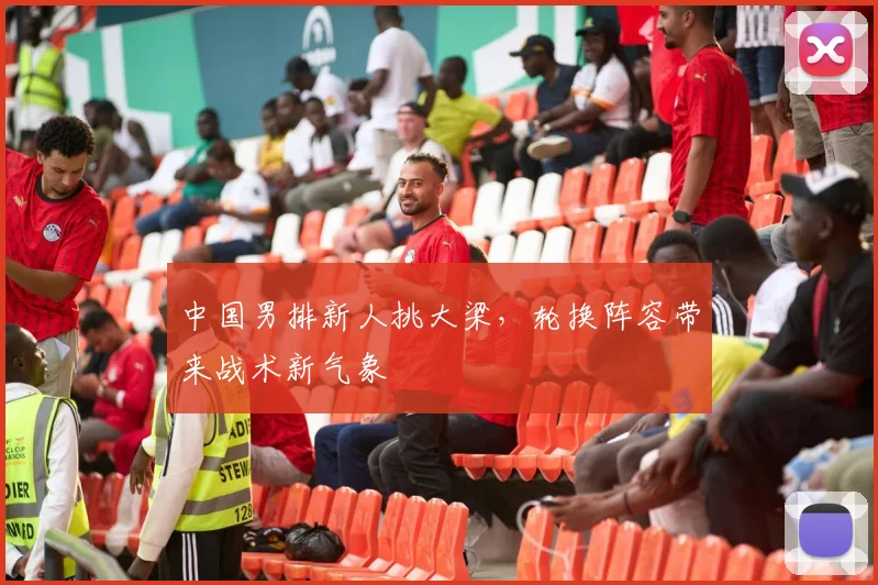 中国男排新人挑大梁，轮换阵容带来战术新气象