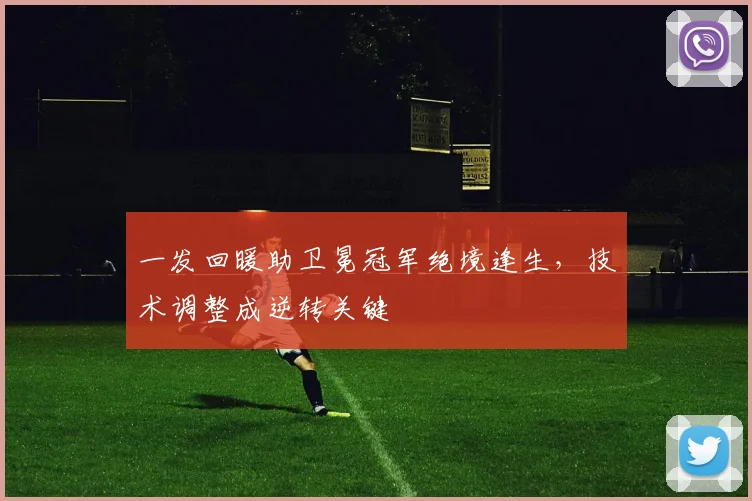 一发回暖助卫冕冠军绝境逢生，技术调整成逆转关键