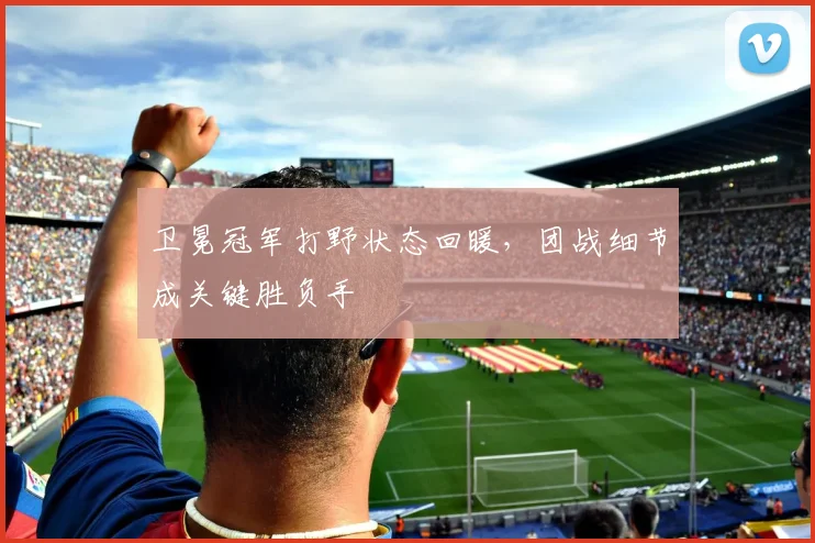 卫冕冠军打野状态回暖，团战细节成关键胜负手