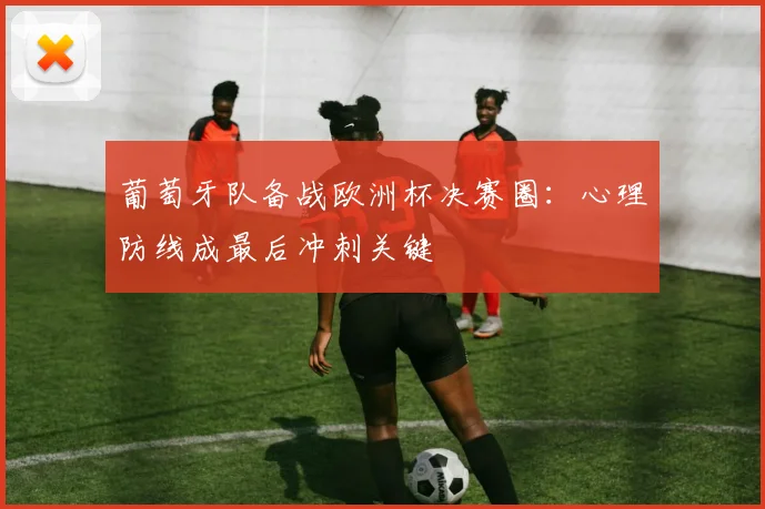 葡萄牙队备战欧洲杯决赛圈：心理防线成最后冲刺关键