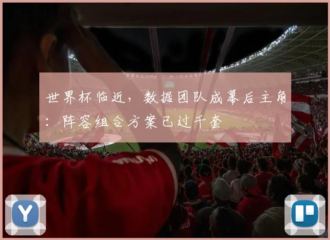 世界杯临近，数据团队成幕后主角：阵容组合方案已过千套