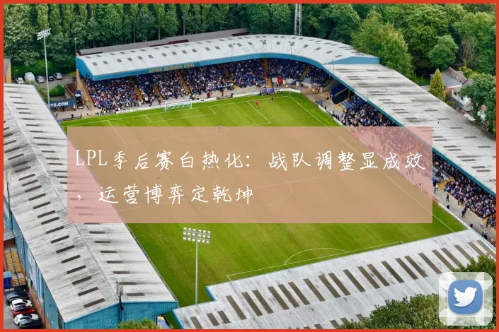 LPL季后赛白热化：战队调整显成效，运营博弈定乾坤