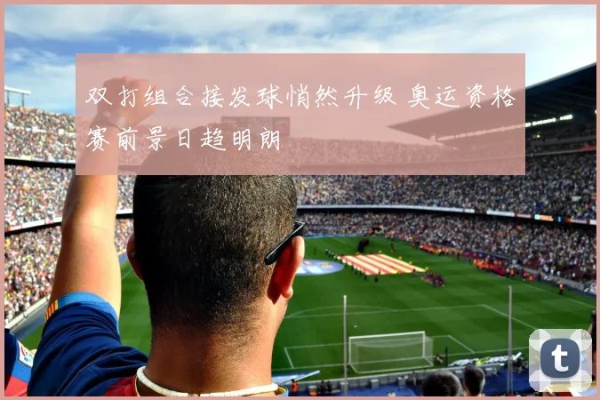 双打组合接发球悄然升级 奥运资格赛前景日趋明朗